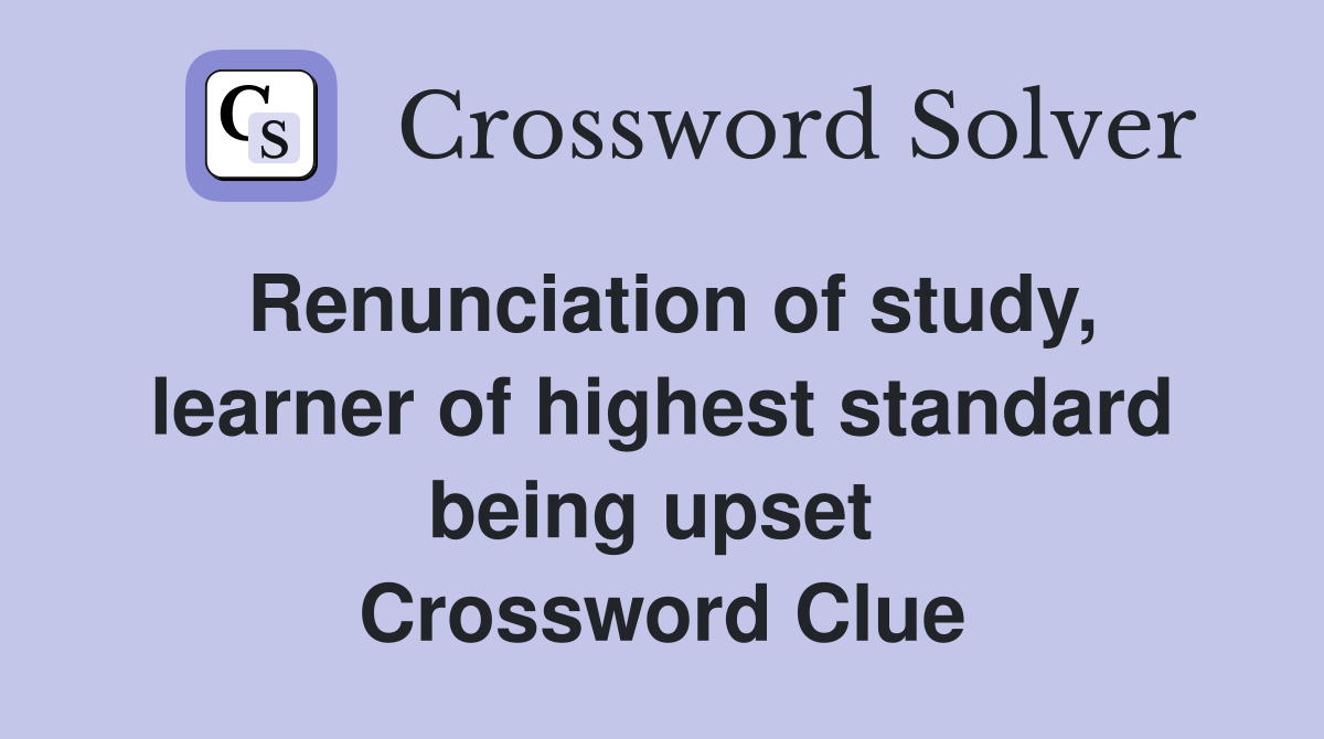 Renunciation of study, learner of highest standard being upset  Crossword Clue