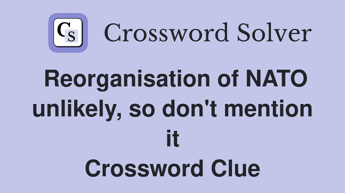 Reorganisation of NATO unlikely, so don't mention it Crossword Clue