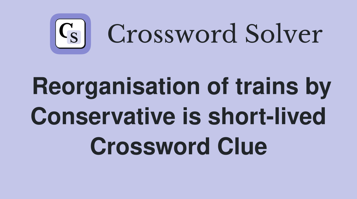 Reorganisation of trains by Conservative is short-lived Crossword Clue