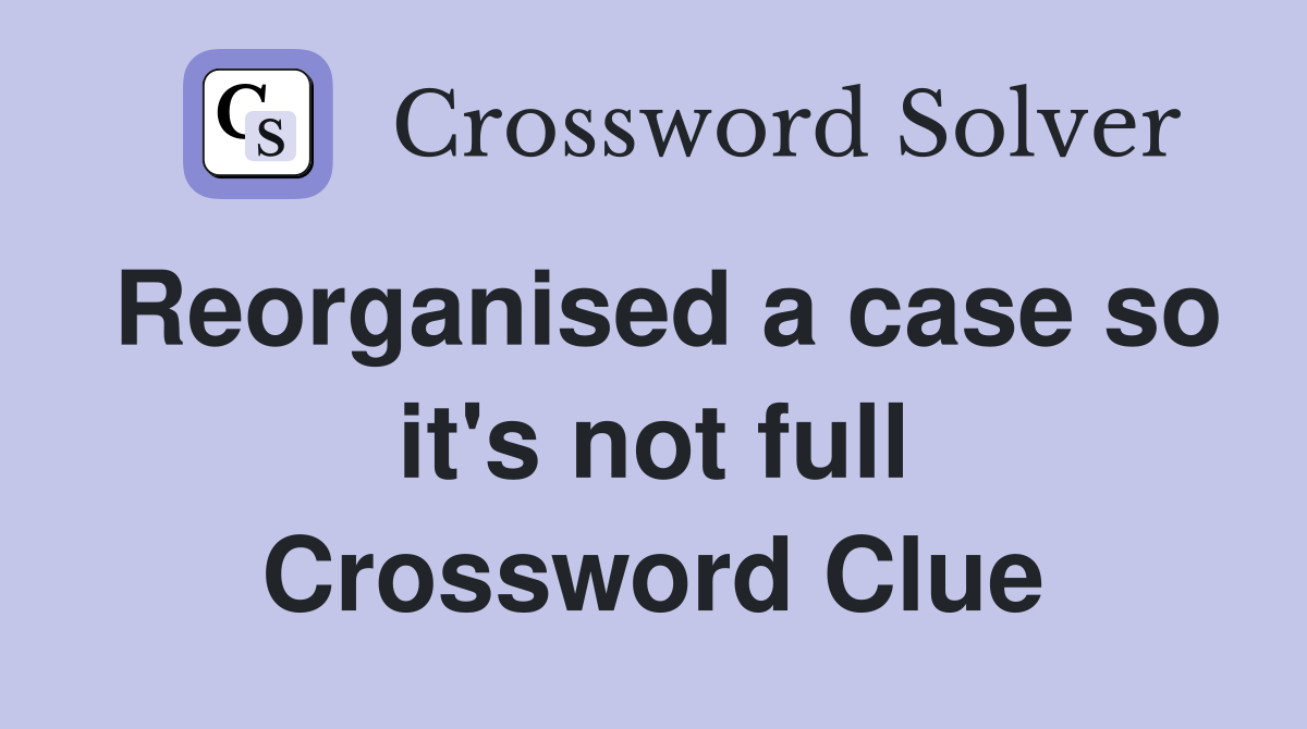Reorganised a case so it's not full Crossword Clue