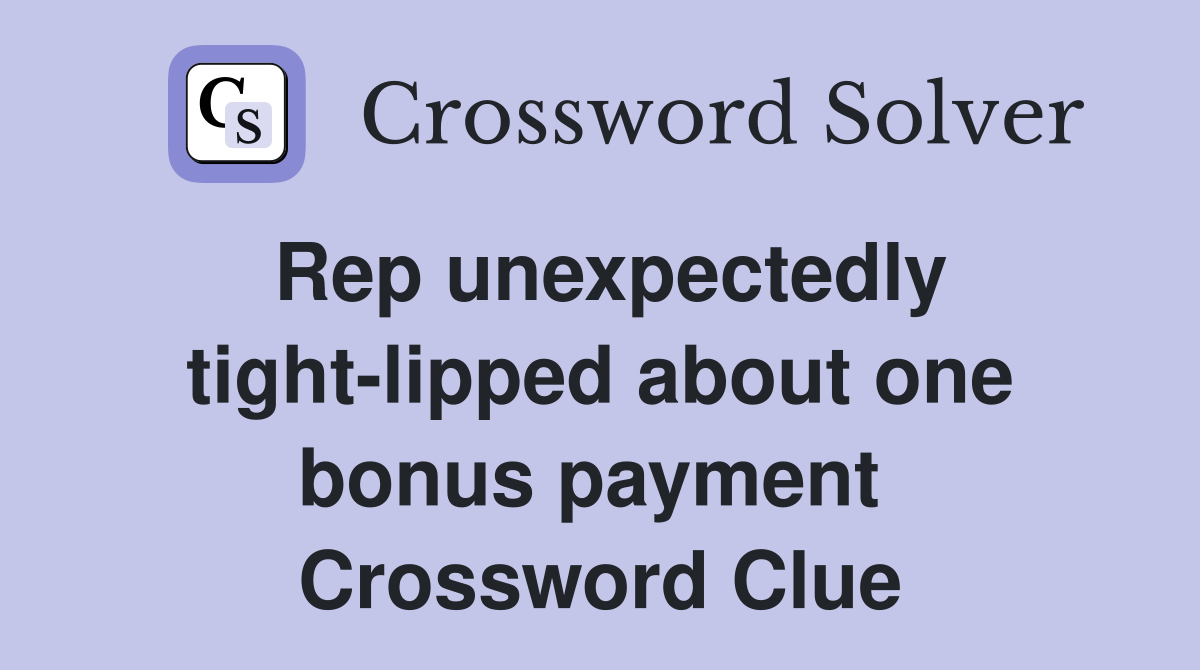 Rep unexpectedly tight-lipped about one bonus payment  Crossword Clue