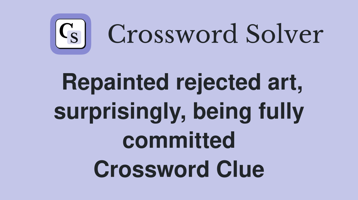 Repainted rejected art, surprisingly, being fully committed Crossword Clue