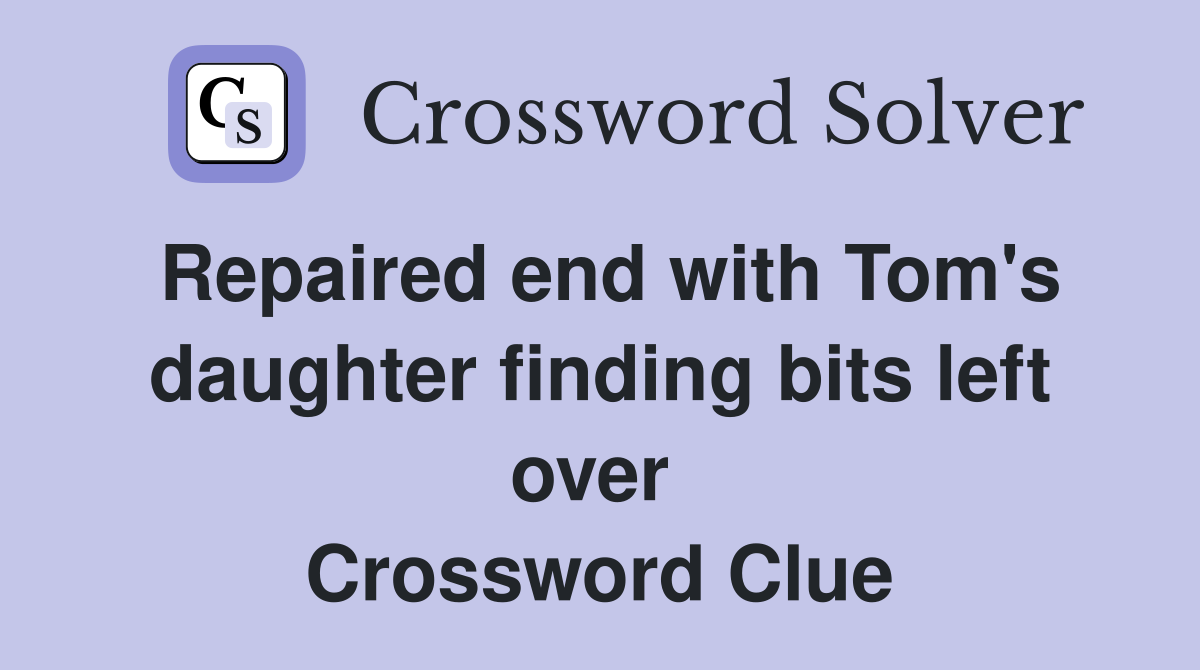 Repaired end with Tom's daughter finding bits left over  Crossword Clue