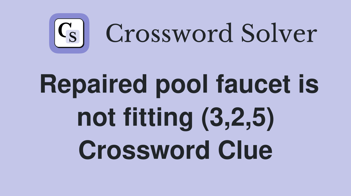 Repaired pool faucet is not fitting (3,2,5) Crossword Clue
