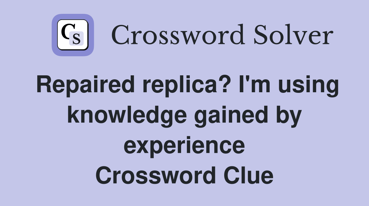 Repaired replica? I'm using knowledge gained by experience Crossword Clue
