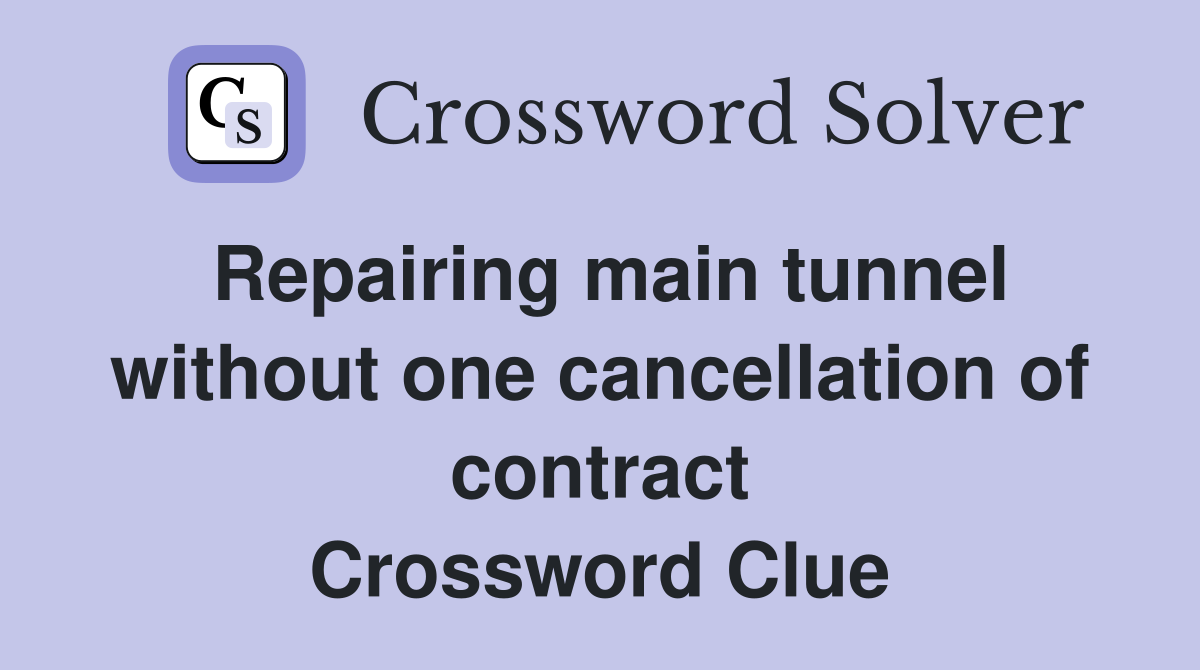 Repairing main tunnel without one cancellation of contract Crossword Clue