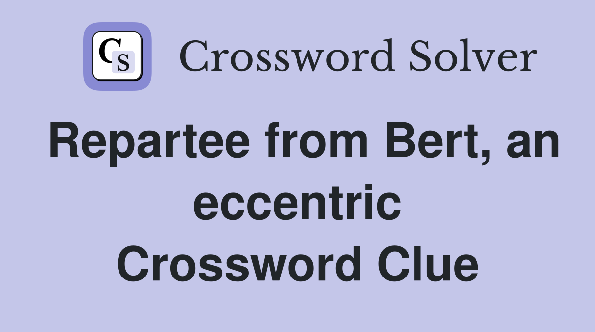 Repartee from Bert, an eccentric Crossword Clue