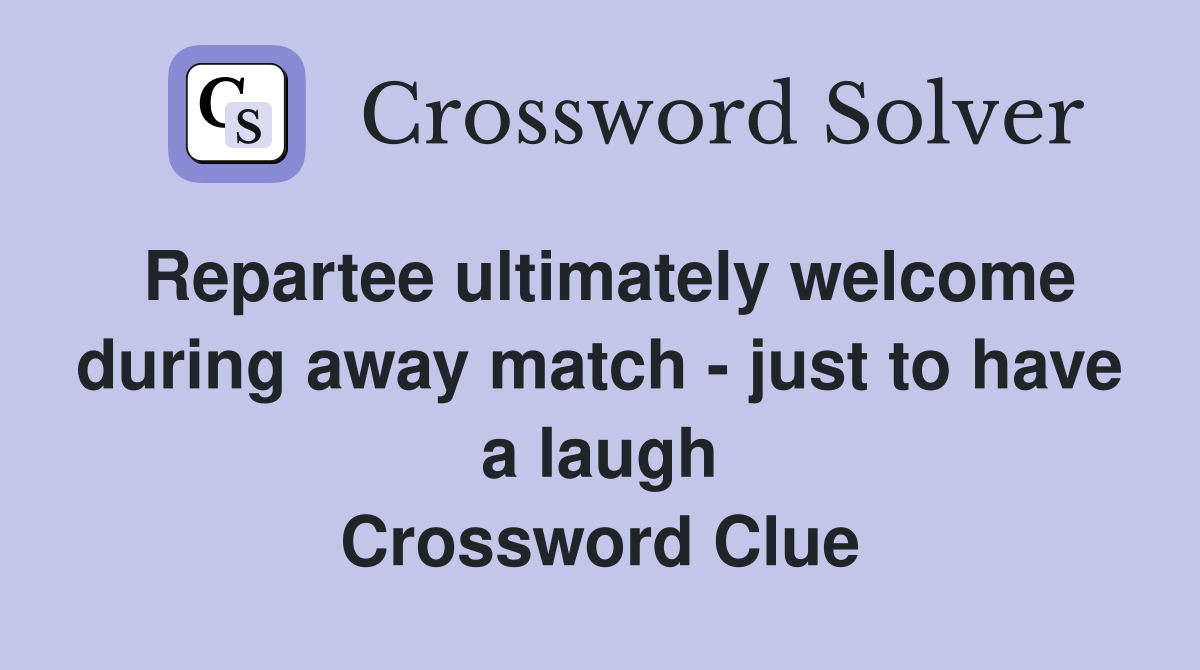 Repartee ultimately welcome during away match - just to have a laugh Crossword Clue