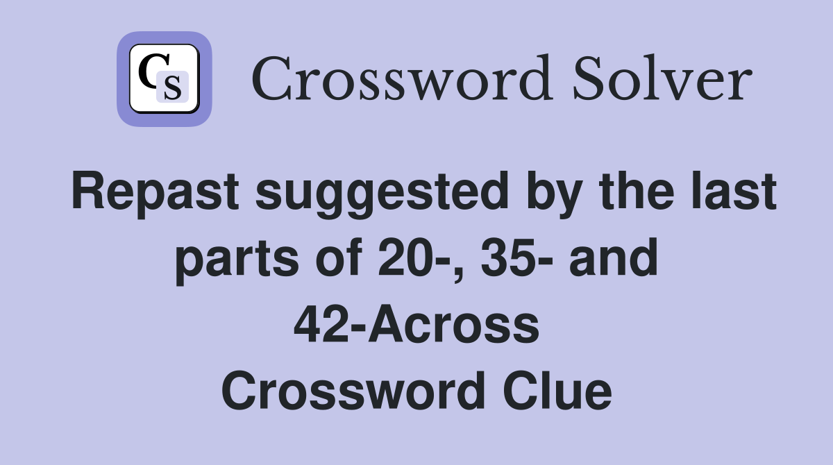 Repast suggested by the last parts of 20-, 35- and 42-Across Crossword Clue