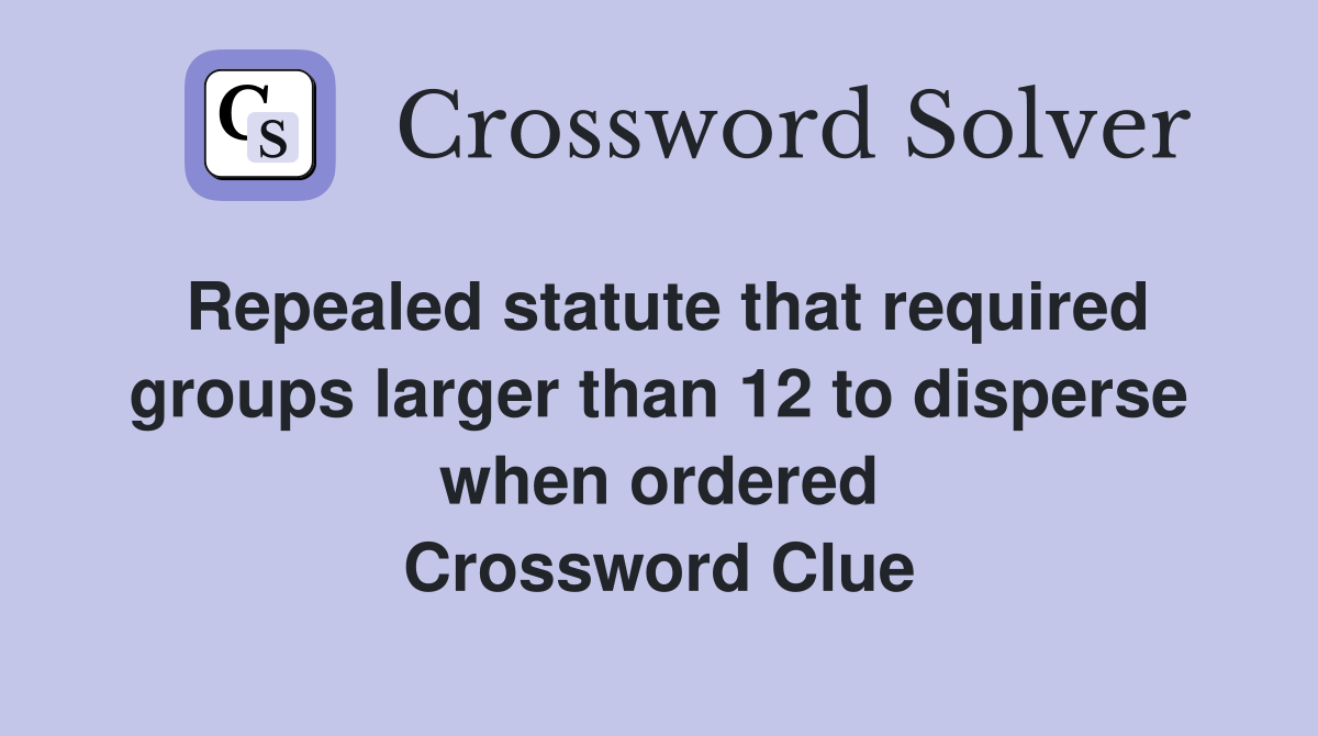 Repealed statute that required groups larger than 12 to disperse when ordered Crossword Clue