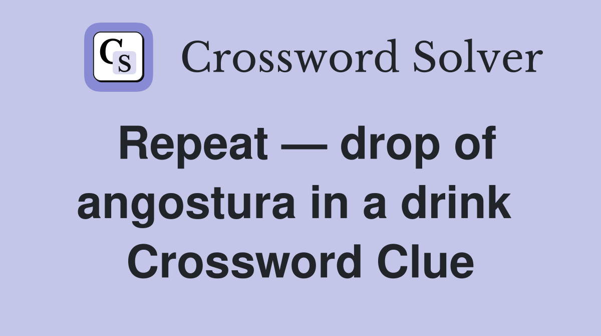 Repeat — drop of angostura in a drink  Crossword Clue