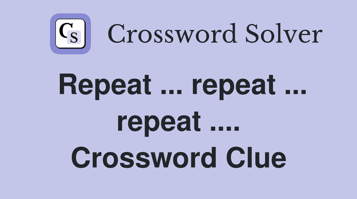 Repeat ... repeat ... repeat .... Crossword Clue