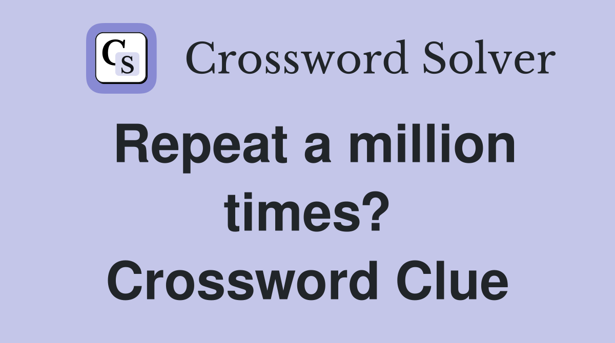 Repeat a million times? Crossword Clue