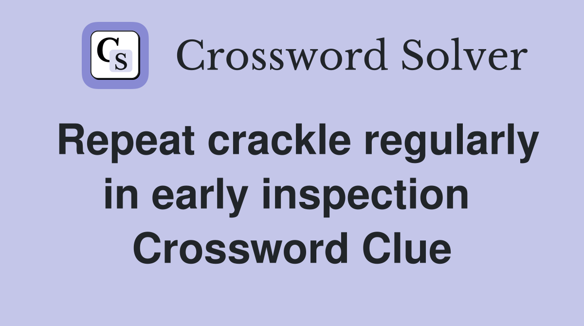 Repeat crackle regularly in early inspection  Crossword Clue