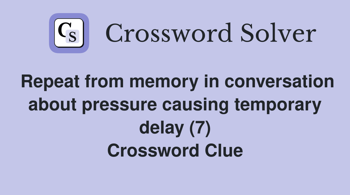 Repeat from memory in conversation about pressure causing temporary delay (7) Crossword Clue