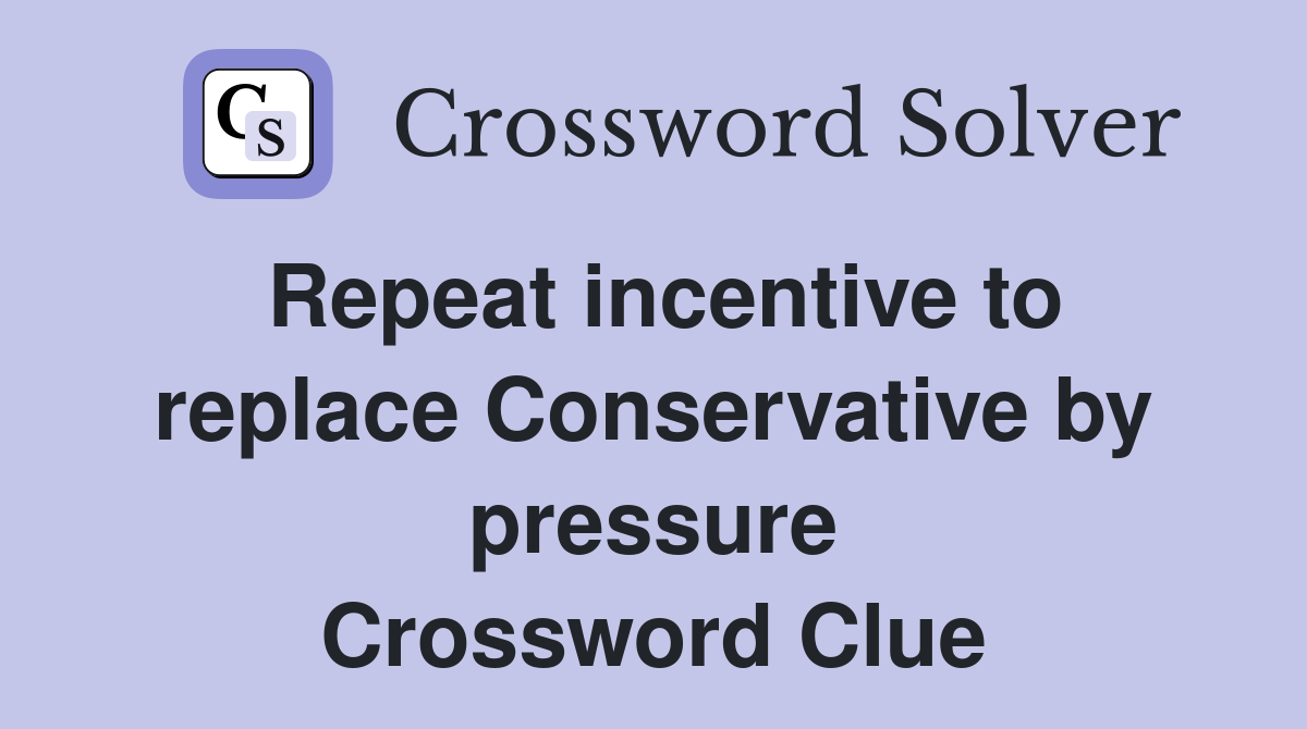 Repeat incentive to replace Conservative by pressure Crossword Clue