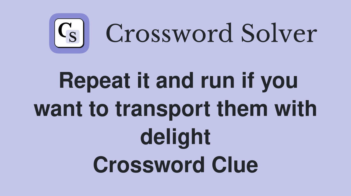 Repeat it and run if you want to transport them with delight Crossword Clue