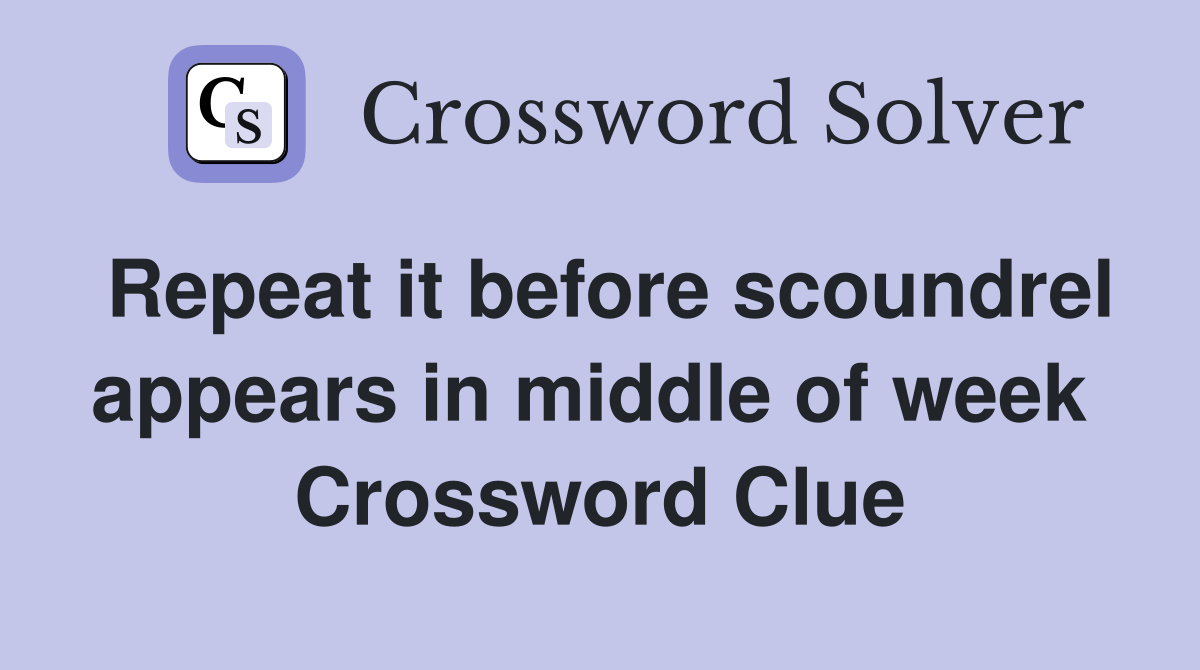 Repeat it before scoundrel appears in middle of week  Crossword Clue