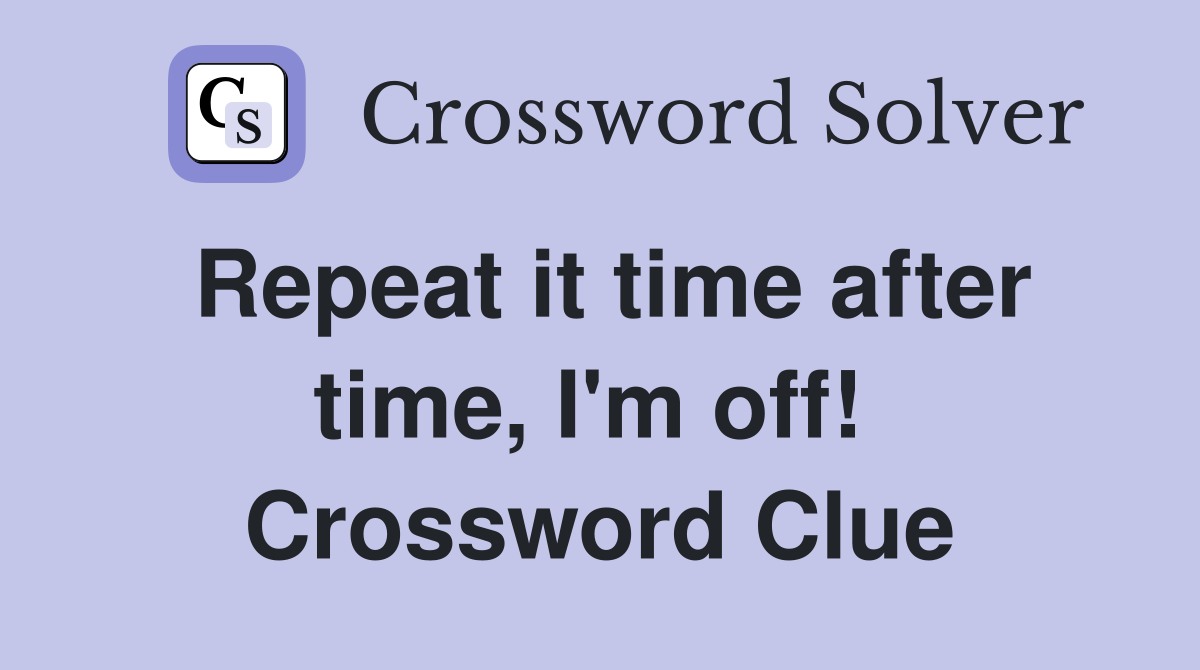 Repeat it time after time, I'm off!  Crossword Clue