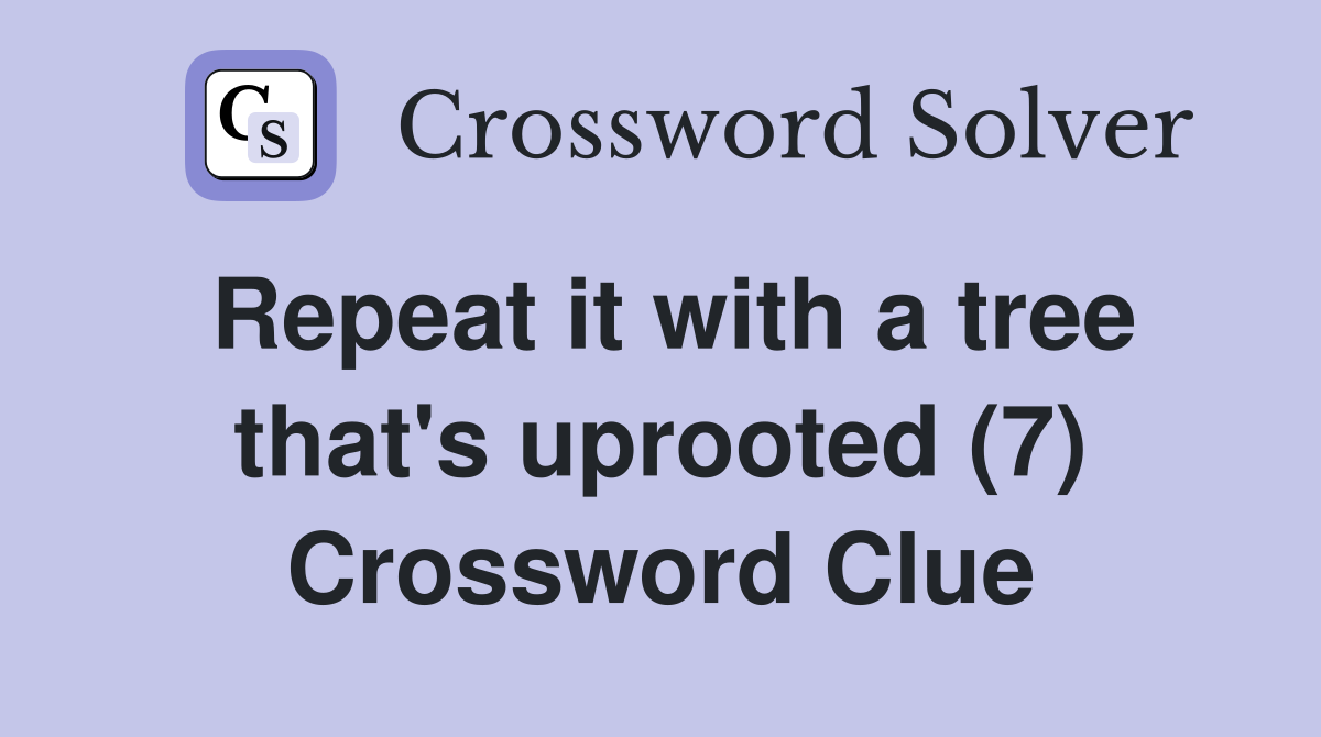 Repeat it with a tree that's uprooted (7) Crossword Clue
