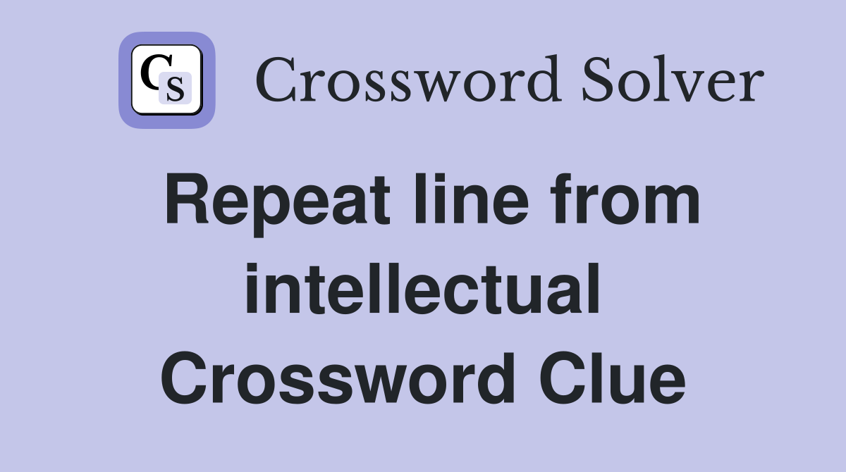 Repeat line from intellectual Crossword Clue