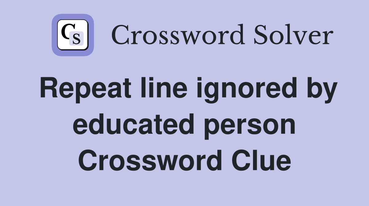 Repeat line ignored by educated person Crossword Clue