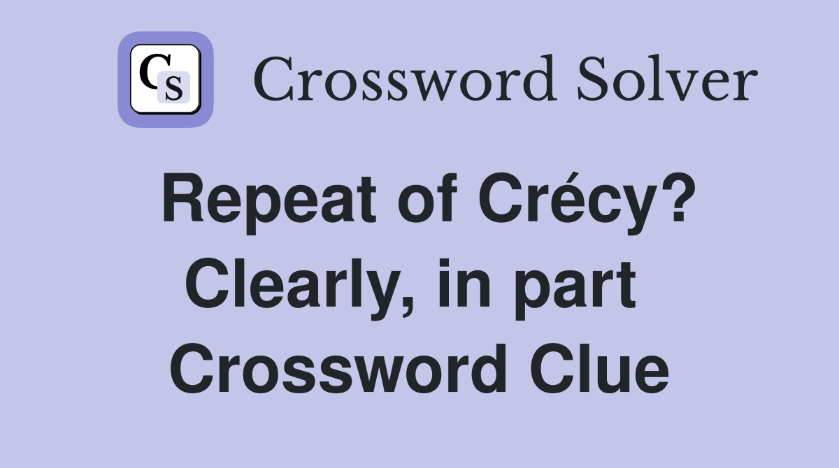 Repeat of Crécy? Clearly, in part  Crossword Clue