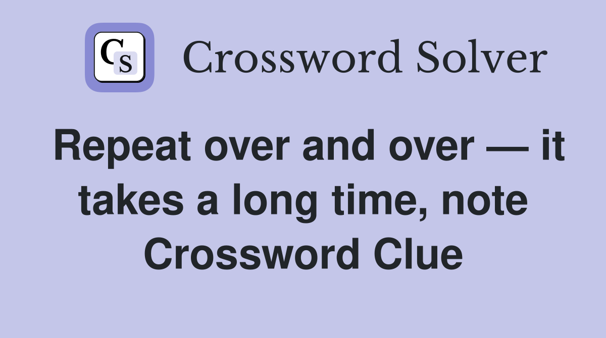 Repeat over and over — it takes a long time, note Crossword Clue