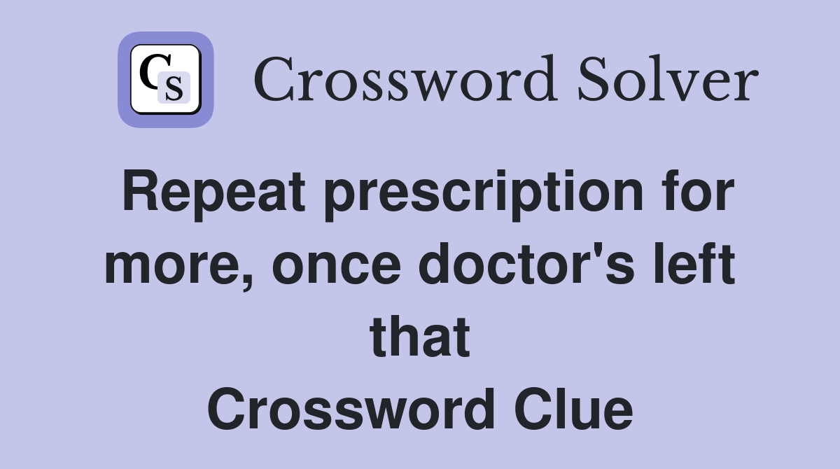 Repeat prescription for more, once doctor's left that Crossword Clue
