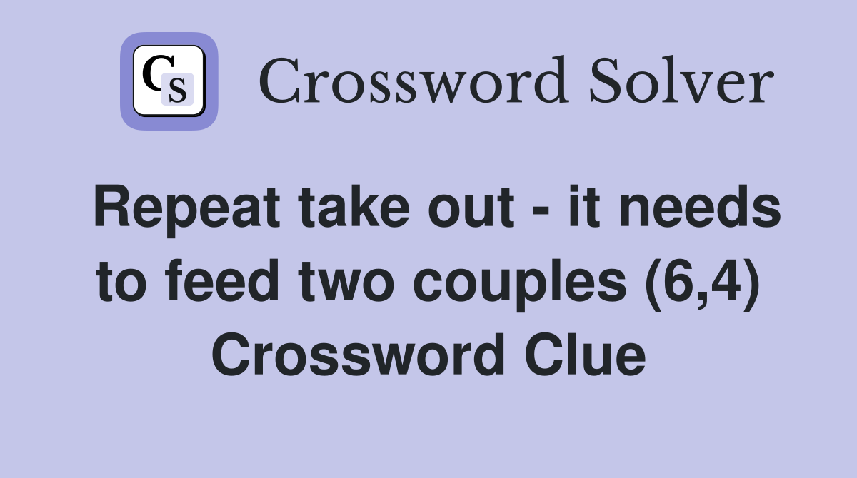 Repeat take out - it needs to feed two couples (6,4) Crossword Clue