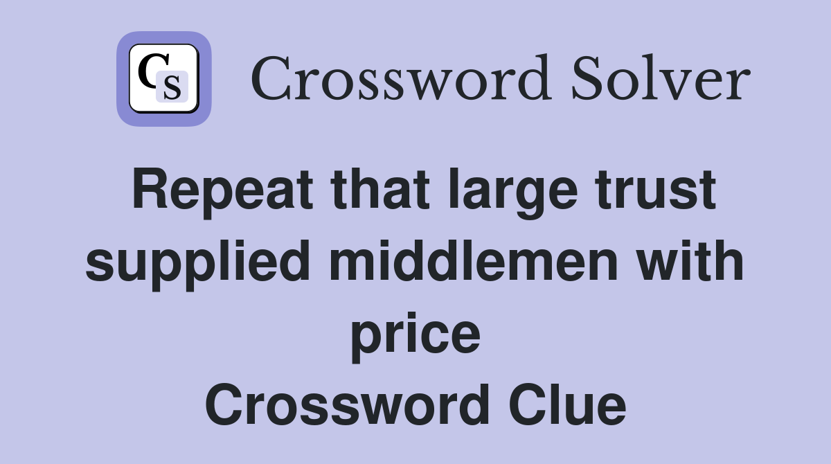 Repeat that large trust supplied middlemen with price Crossword Clue