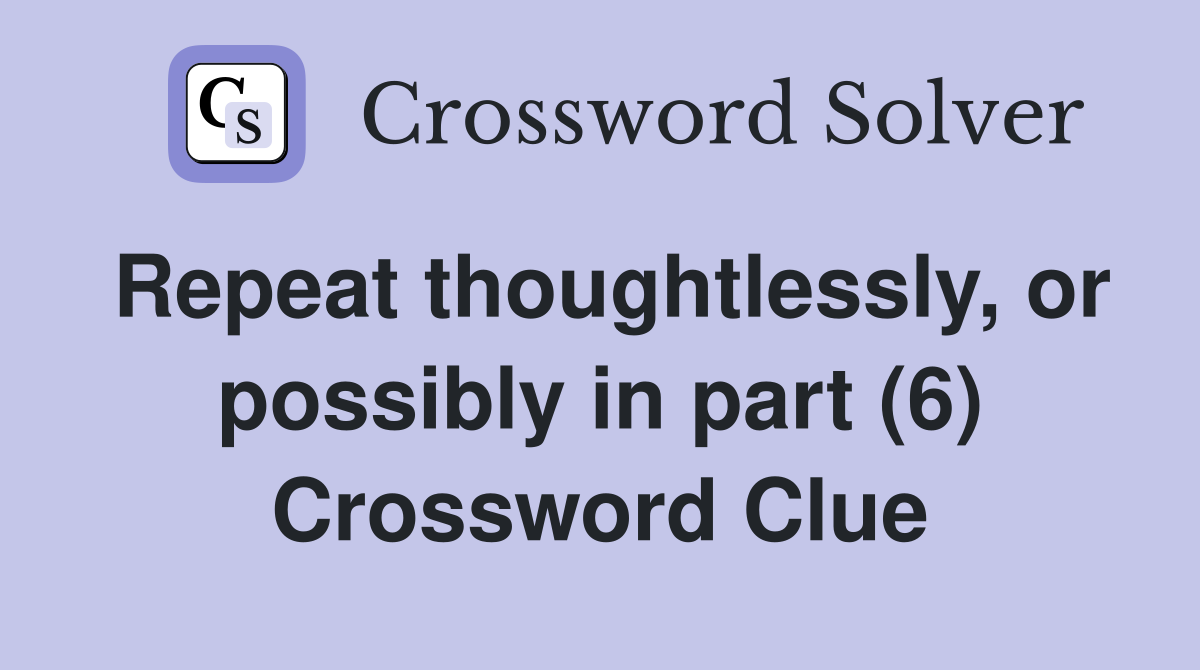 Repeat thoughtlessly, or possibly in part (6) Crossword Clue