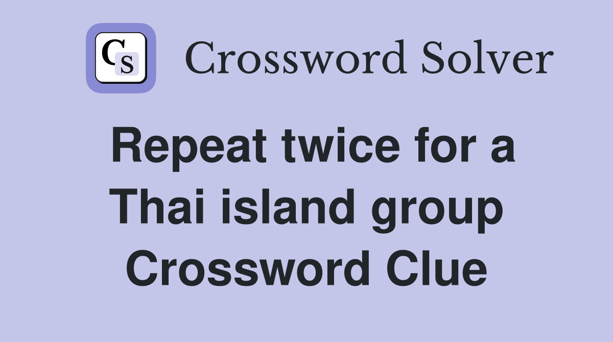 Repeat twice for a Thai island group Crossword Clue
