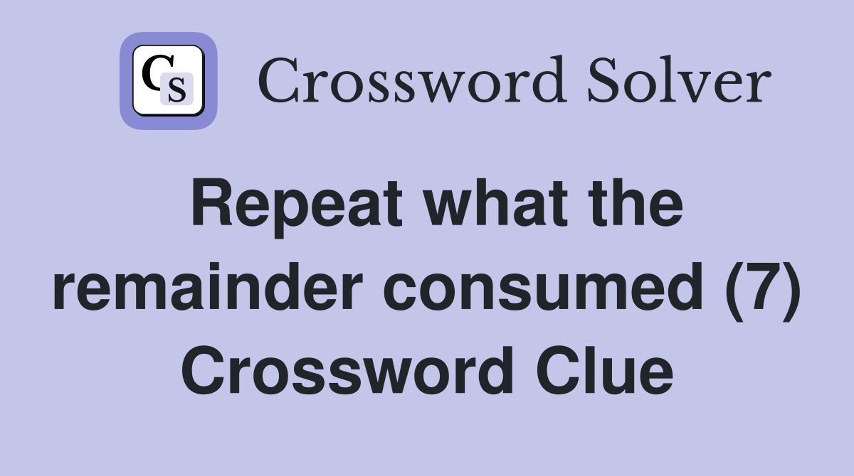 Repeat what the remainder consumed (7) Crossword Clue