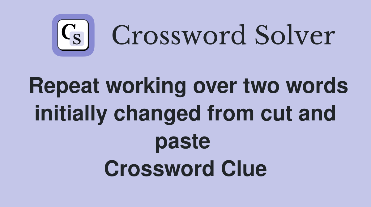 Repeat working over two words initially changed from cut and paste  Crossword Clue