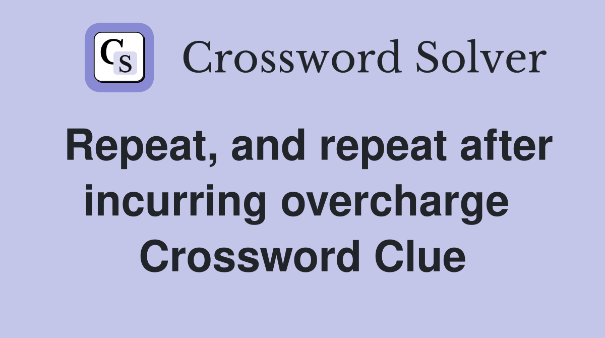 Repeat, and repeat after incurring overcharge  Crossword Clue