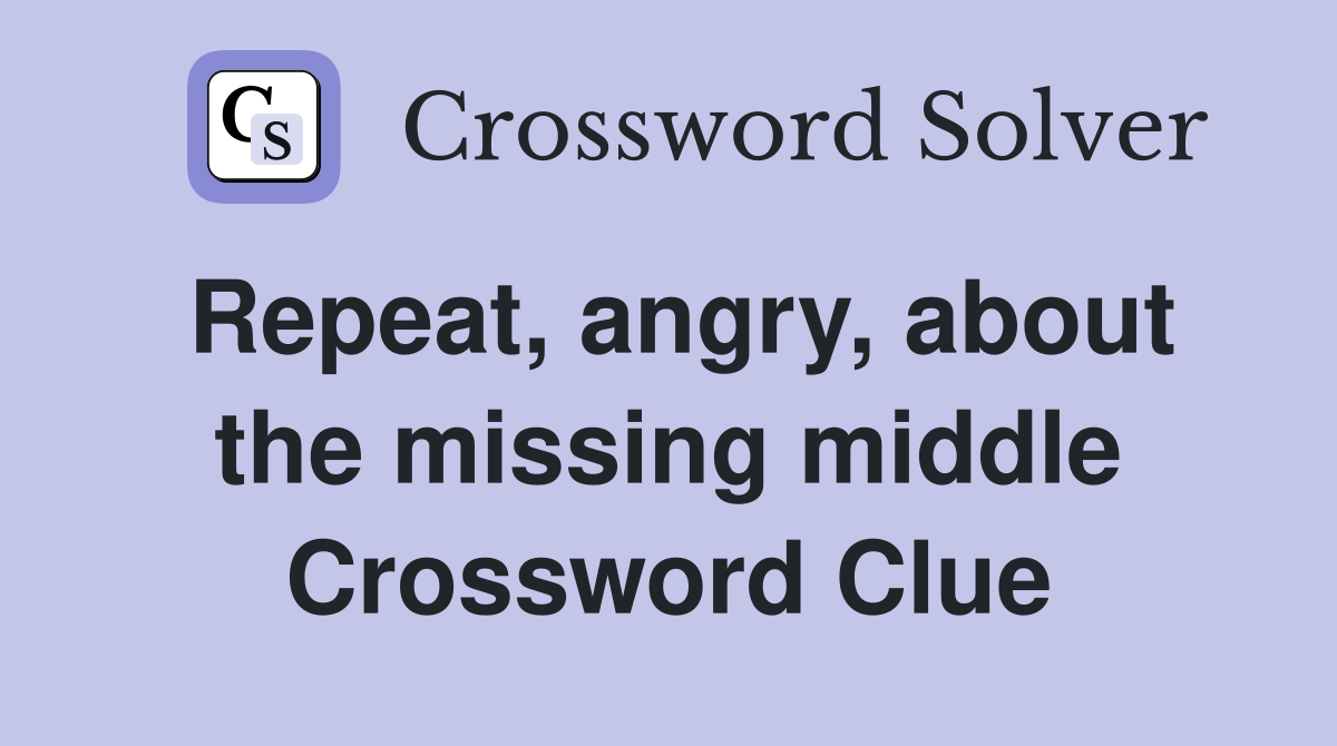 Repeat, angry, about the missing middle Crossword Clue