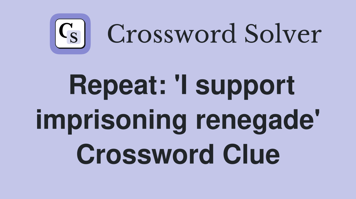 Repeat: 'I support imprisoning renegade' Crossword Clue