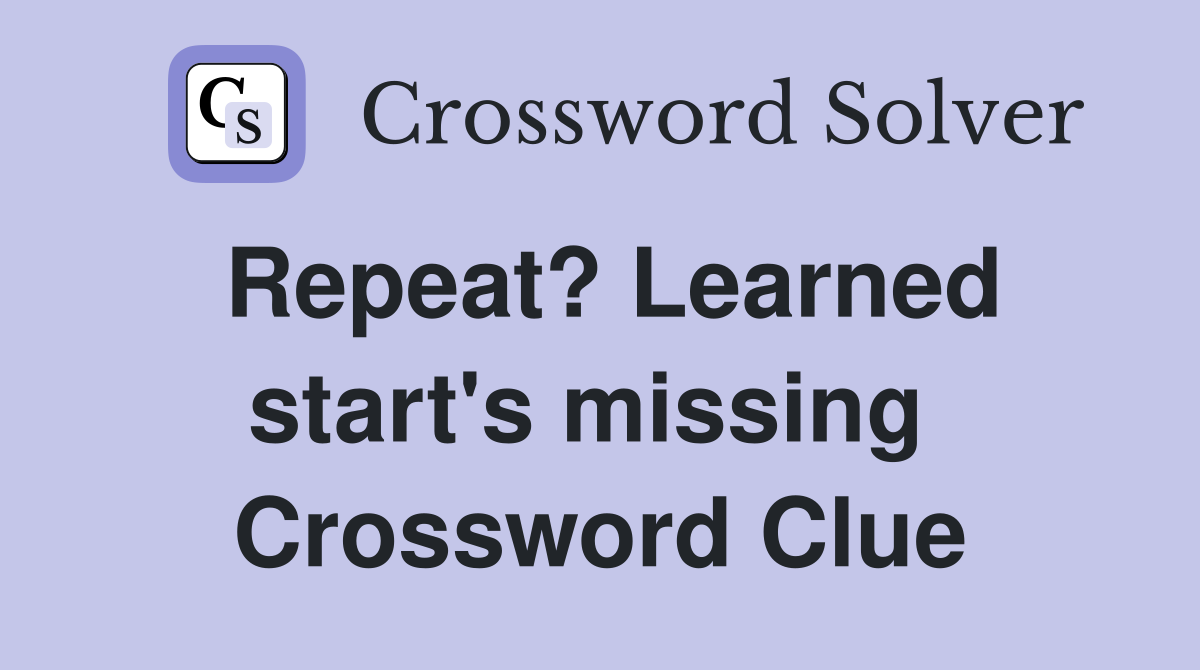 Repeat? Learned start's missing  Crossword Clue