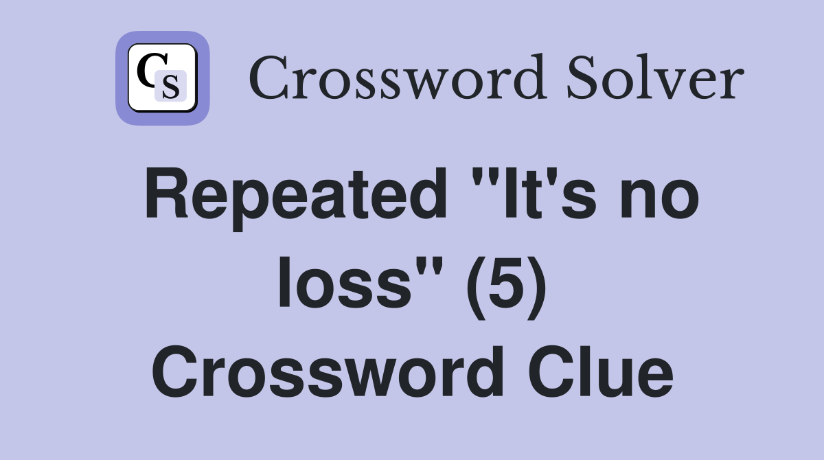 Repeated "It's no loss" (5) Crossword Clue