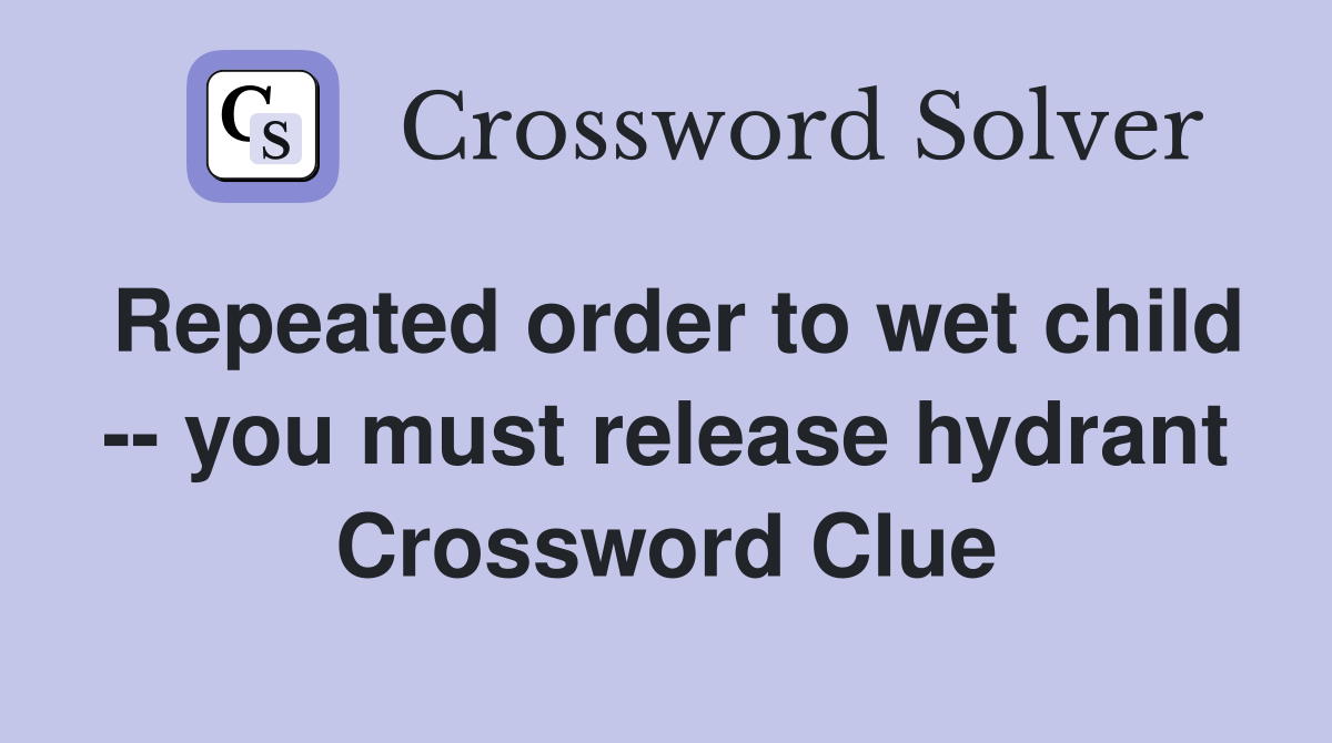 Repeated order to wet child -- you must release hydrant Crossword Clue