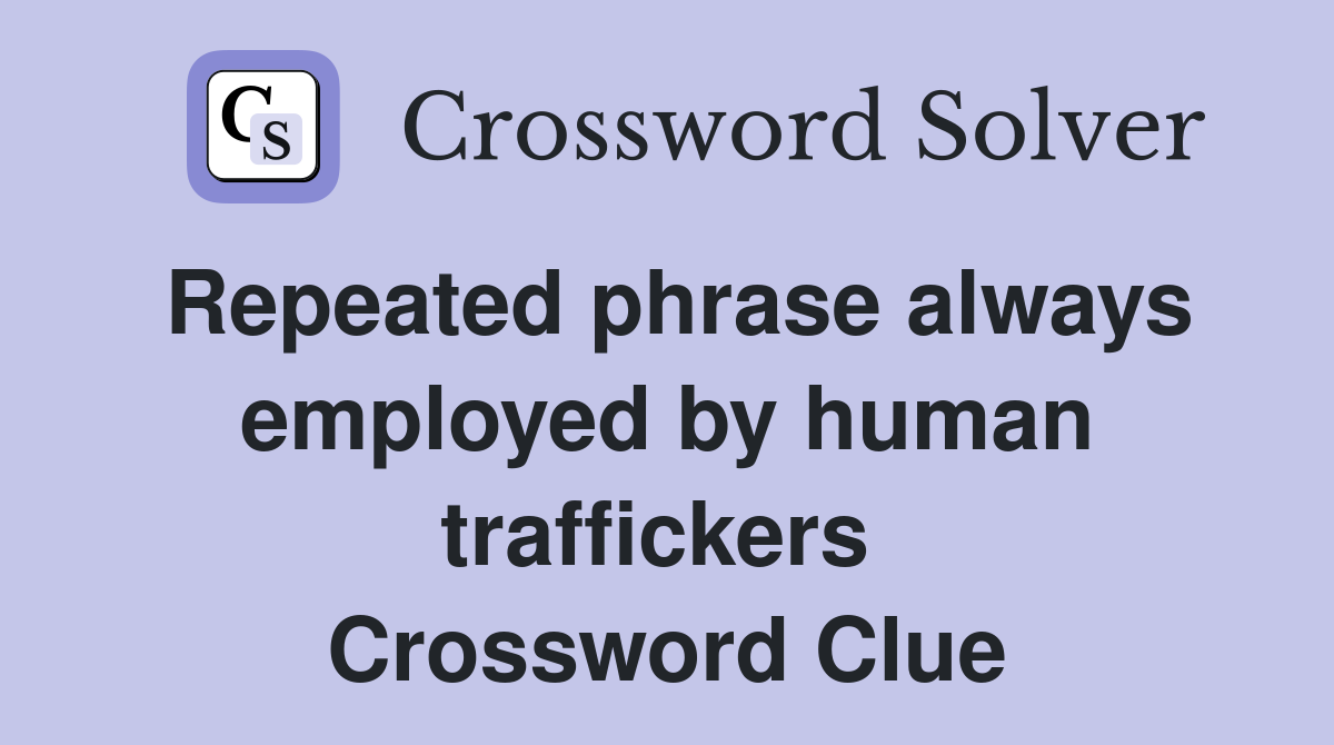 Repeated phrase always employed by human traffickers  Crossword Clue