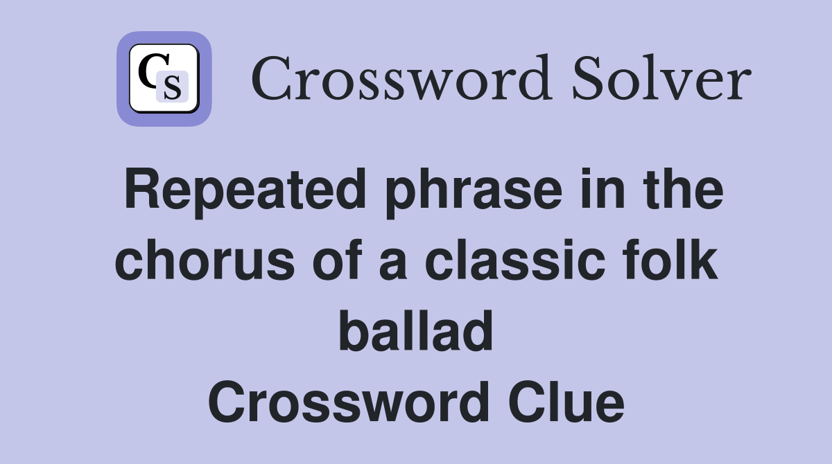 Repeated phrase in the chorus of a classic folk ballad Crossword Clue