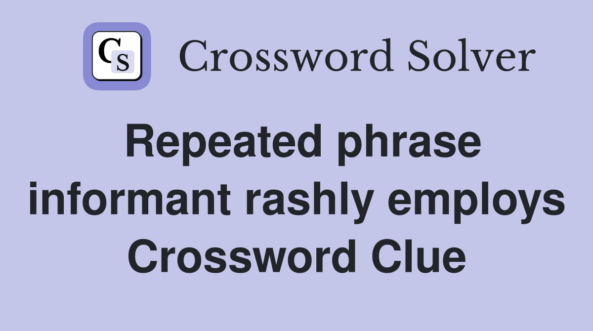 Repeated phrase informant rashly employs Crossword Clue