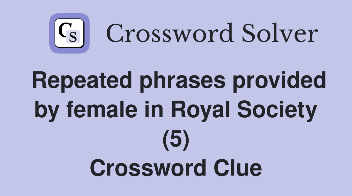 Repeated phrases provided by female in Royal Society (5) Crossword Clue