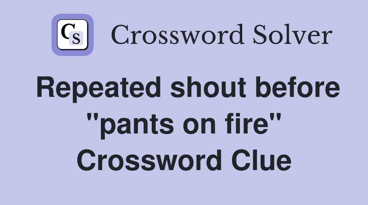 Repeated shout before "pants on fire" Crossword Clue