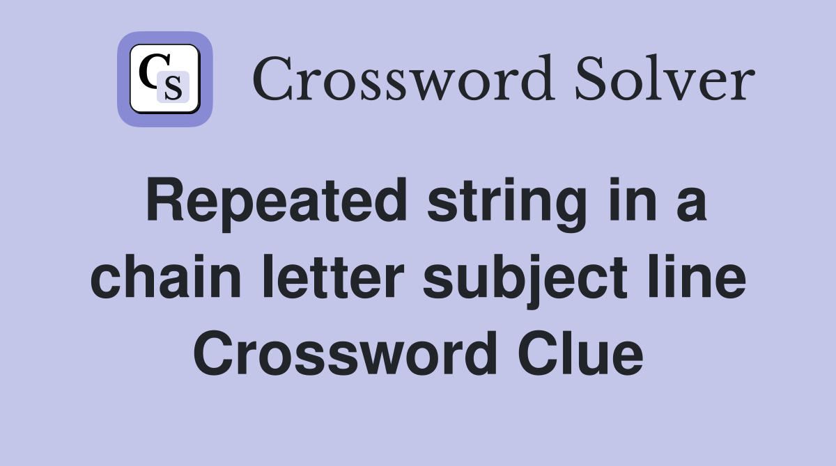 Repeated string in a chain letter subject line Crossword Clue
