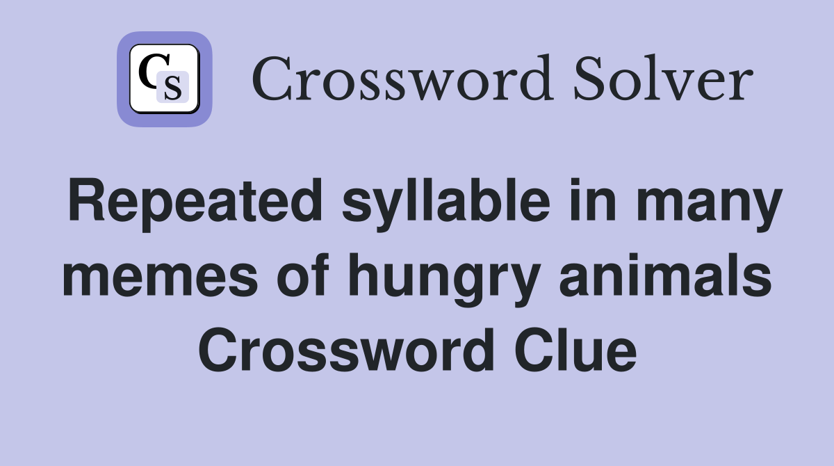 Repeated syllable in many memes of hungry animals Crossword Clue