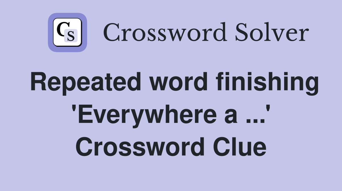 Repeated word finishing 'Everywhere a ...' Crossword Clue