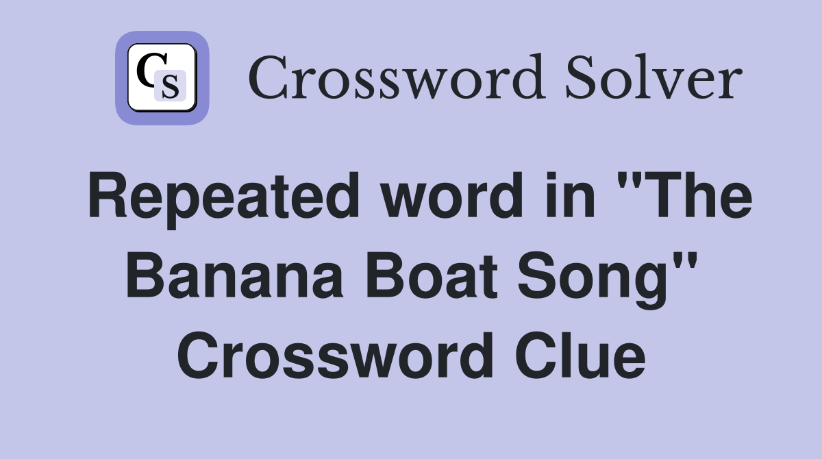 Repeated word in "The Banana Boat Song" Crossword Clue